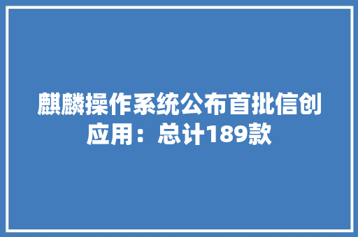 麒麟操作系统公布首批信创应用：总计189款