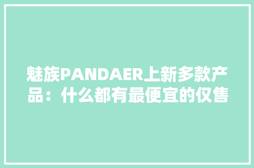 魅族PANDAER上新多款产品：什么都有最便宜的仅售49元