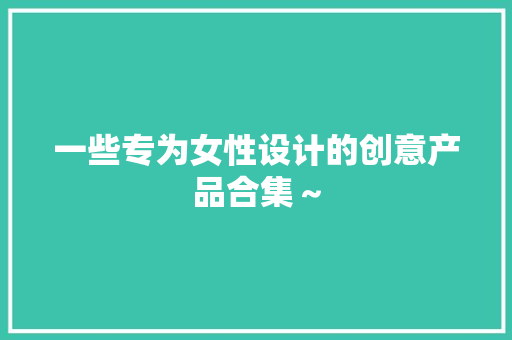 一些专为女性设计的创意产品合集～
