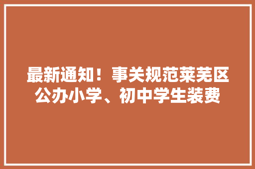最新通知！事关规范莱芜区公办小学、初中学生装费