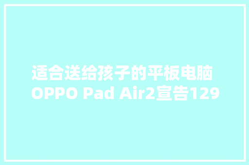 适合送给孩子的平板电脑 OPPO Pad Air2宣告1299起