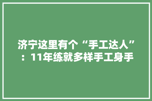 济宁这里有个“手工达人”：11年练就多样手工身手