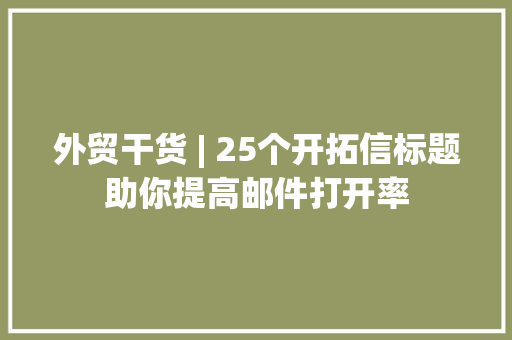 外贸干货 | 25个开拓信标题助你提高邮件打开率