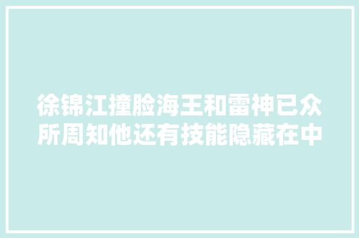 徐锦江撞脸海王和雷神已众所周知他还有技能隐藏在中国邮政里你可知？ 徐锦江撞脸海王和雷神已众所周知他还有技能隐藏在中国邮政里你可知？ 智能科技