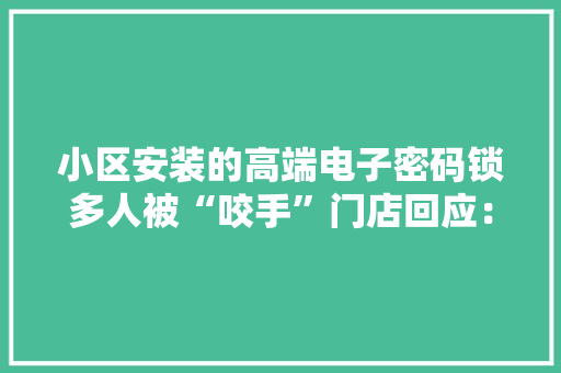 小区安装的高端电子密码锁多人被“咬手”门店回应：只适合单开门