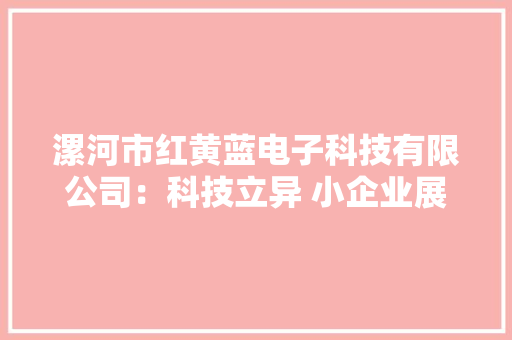 漯河市红黄蓝电子科技有限公司：科技立异 小企业展现大年夜作为