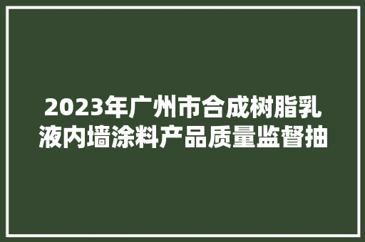2023年广州市合成树脂乳液内墙涂料产品质量监督抽查结果