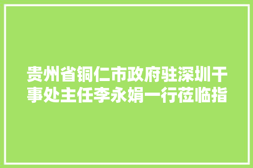 贵州省铜仁市政府驻深圳干事处主任李永娟一行莅临指导