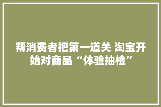 帮消费者把第一道关 淘宝开始对商品“体验抽检”