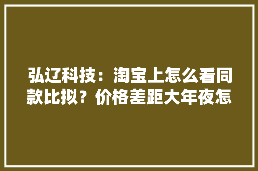 弘辽科技：淘宝上怎么看同款比拟？价格差距大年夜怎么选择？