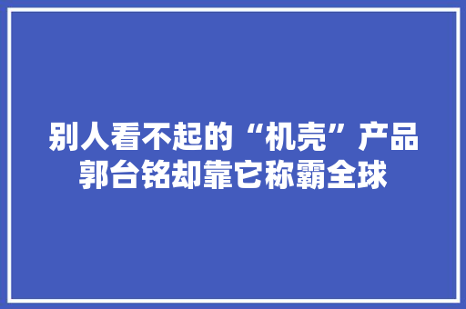 别人看不起的“机壳”产品郭台铭却靠它称霸全球