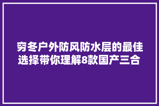 穷冬户外防风防水层的最佳选择带你理解8款国产三合一冲锋衣