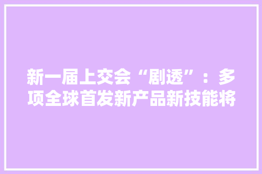 新一届上交会“剧透”：多项全球首发新产品新技能将亮相