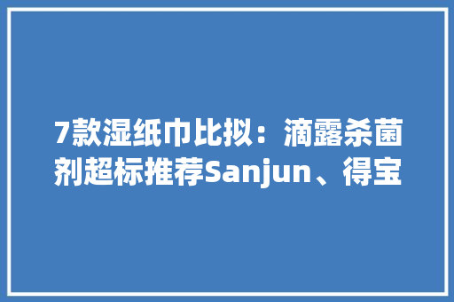 7款湿纸巾比拟：滴露杀菌剂超标推荐Sanjun、得宝