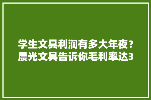 学生文具利润有多大年夜？晨光文具告诉你毛利率达33%看似单价低却有800亿的市场