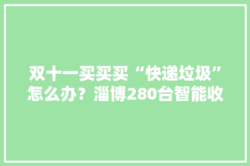 双十一买买买“快递垃圾”怎么办？淄博280台智能收受接收机帮大年夜忙