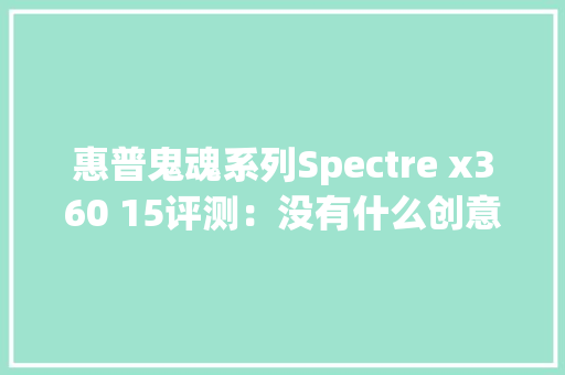 惠普鬼魂系列Spectre x360 15评测：没有什么创意是这个后空翻本搞不定的