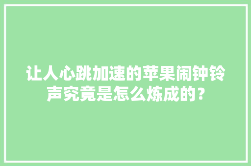 让人心跳加速的苹果闹钟铃声究竟是怎么炼成的？