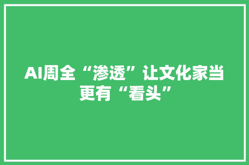 AI周全“渗透”让文化家当更有“看头”