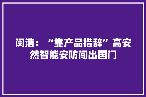 闵浩：“靠产品措辞”高安然智能安防闯出国门