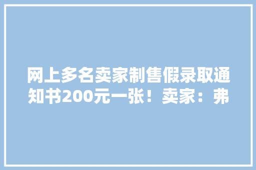 网上多名卖家制售假录取通知书200元一张！卖家：弗成能一模一样 网上多名卖家制售假录取通知书200元一张！卖家：弗成能一模一样 智能科技