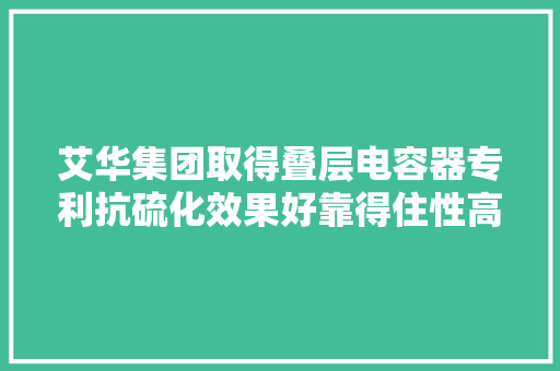 艾华集团取得叠层电容器专利抗硫化效果好靠得住性高 艾华集团取得叠层电容器专利抗硫化效果好靠得住性高 智能科技
