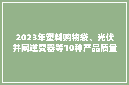 2023年塑料购物袋、光伏并网逆变器等10种产品质量国家监督抽查情况传递