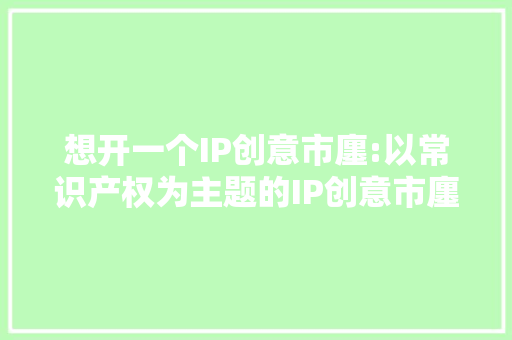 想开一个IP创意市廛:以常识产权为主题的IP创意市廛 想开一个IP创意市廛:以常识产权为主题的IP创意市廛 人工智能