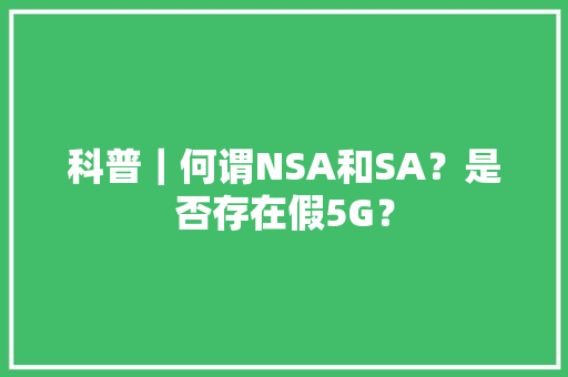 科普｜何谓NSA和SA？是否存在假5G？ 科普｜何谓NSA和SA？是否存在假5G？ 互联通信