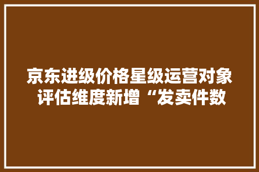 京东进级价格星级运营对象 评估维度新增“发卖件数” 人工智能