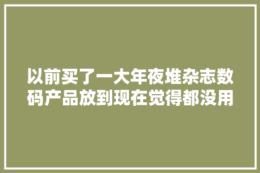 以前买了一大年夜堆杂志数码产品放到现在觉得都没用了 以前买了一大年夜堆杂志数码产品放到现在觉得都没用了 互联通信