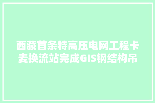 西藏首条特高压电网工程卡麦换流站完成GIS钢结构吊装 西藏首条特高压电网工程卡麦换流站完成GIS钢结构吊装 智能科技