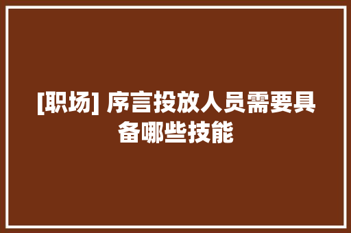 [职场] 序言投放人员需要具备哪些技能