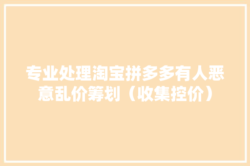 专业处理淘宝拼多多有人恶意乱价筹划（收集控价）