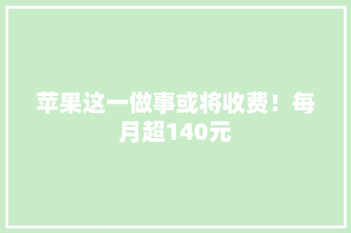 苹果这一做事或将收费！每月超140元
