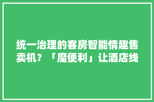 统一治理的客房智能情趣售卖机？「魔便利」让酒店线上筹划发卖