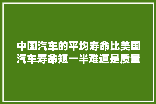 中国汽车的平均寿命比美国汽车寿命短一半难道是质量有问题？