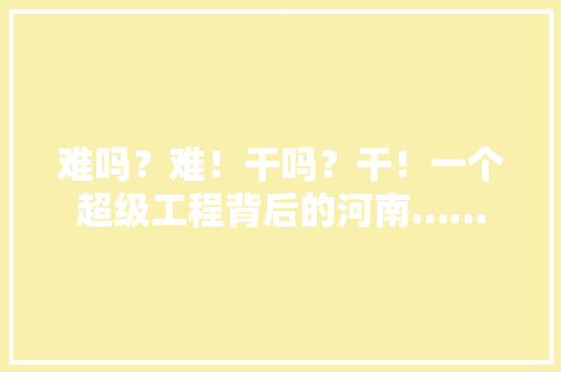 难吗？难！干吗？干！一个超级工程背后的河南……