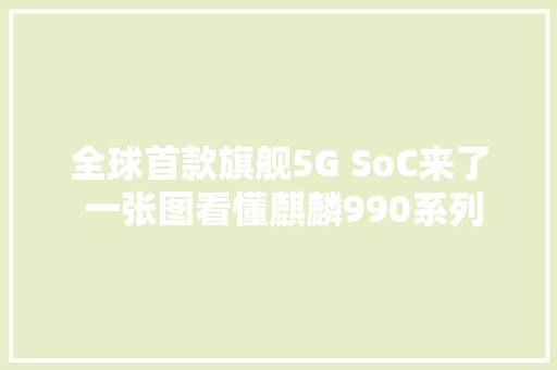 全球首款旗舰5G SoC来了 一张图看懂麒麟990系列