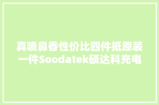 真喷鼻香性价比四件抵原装一件Soodatek硕达科充电套装开箱 真喷鼻香性价比四件抵原装一件Soodatek硕达科充电套装开箱 互联通信