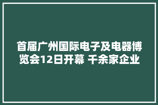 首届广州国际电子及电器博览会12日开幕 千余家企业携逾6万件产品亮相 首届广州国际电子及电器博览会12日开幕 千余家企业携逾6万件产品亮相 互联通信