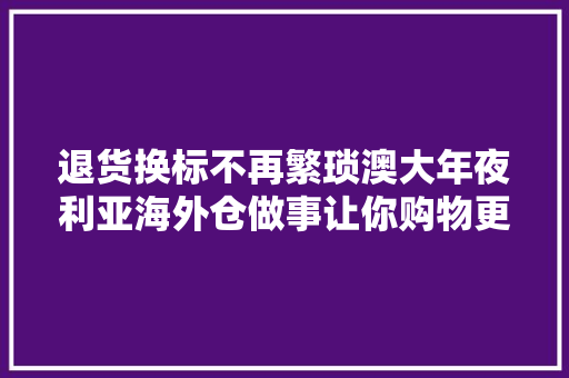 退货换标不再繁琐澳大年夜利亚海外仓做事让你购物更省心