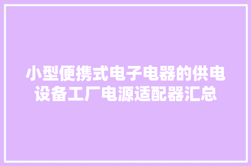 小型便携式电子电器的供电设备工厂电源适配器汇总 小型便携式电子电器的供电设备工厂电源适配器汇总 智能家居