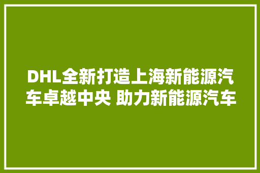 DHL全新打造上海新能源汽车卓越中央 助力新能源汽车“生态出海”