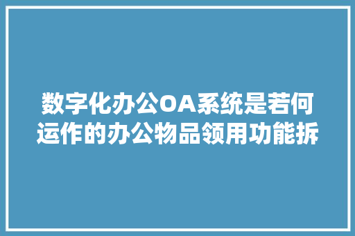 数字化办公OA系统是若何运作的办公物品领用功能拆解！