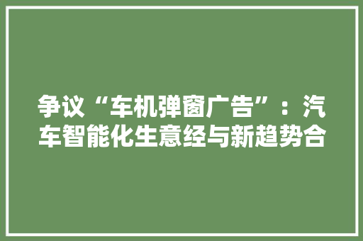 争议“车机弹窗广告”：汽车智能化生意经与新趋势合规风险