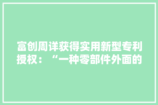 富创周详获得实用新型专利授权：“一种零部件外面的纳米材料喷涂装配” 富创周详获得实用新型专利授权：“一种零部件外面的纳米材料喷涂装配” 互联通信