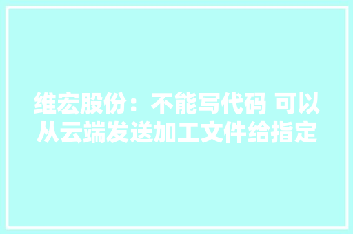 维宏股份：不能写代码 可以从云端发送加工文件给指定机床 维宏股份：不能写代码 可以从云端发送加工文件给指定机床 智能科技