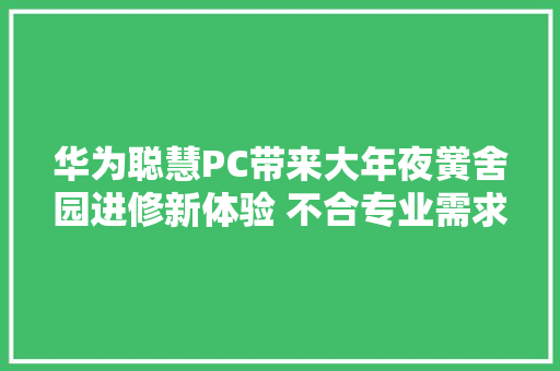 华为聪慧PC带来大年夜黉舍园进修新体验 不合专业需求一站解决 华为聪慧PC带来大年夜黉舍园进修新体验 不合专业需求一站解决 人工智能