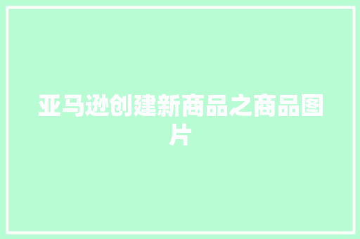 亚马逊创建新商品之商品图片 亚马逊创建新商品之商品图片 人工智能